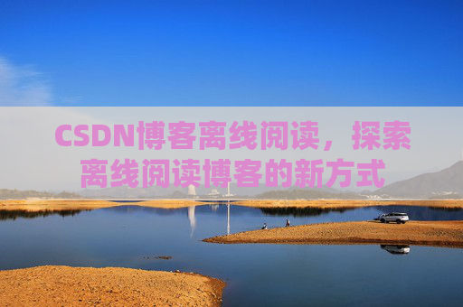 CSDN博客离线阅读，探索离线阅读博客的新方式