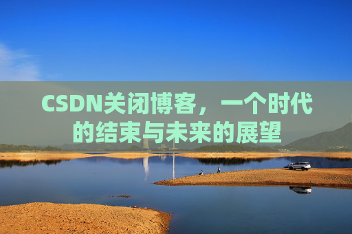 CSDN关闭博客，一个时代的结束与未来的展望
